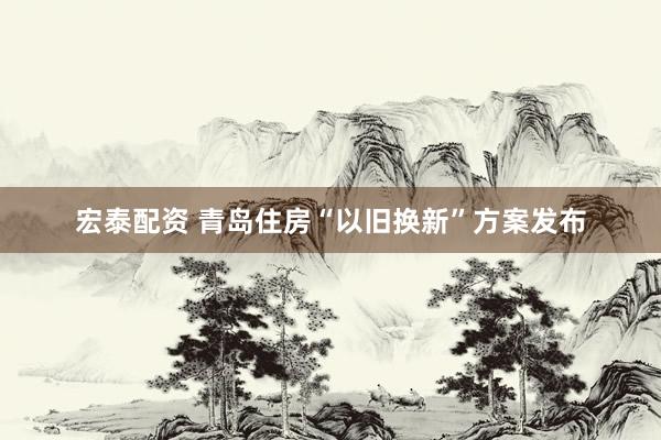 宏泰配资 青岛住房“以旧换新”方案发布