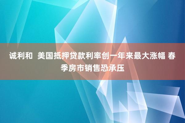 诚利和  美国抵押贷款利率创一年来最大涨幅 春季房市销售恐承压