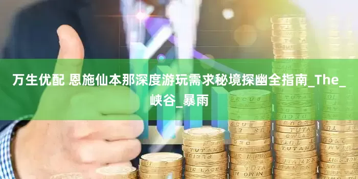 万生优配 恩施仙本那深度游玩需求秘境探幽全指南_The_峡谷_暴雨