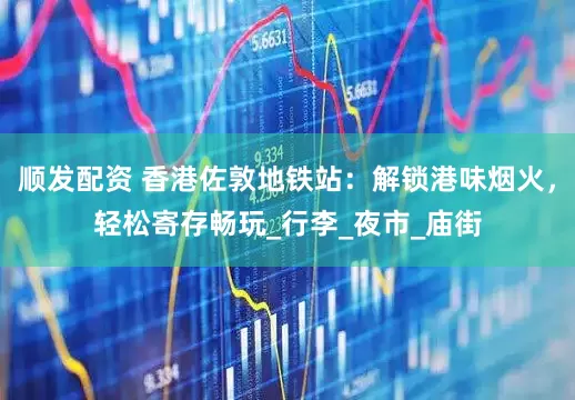 顺发配资 香港佐敦地铁站：解锁港味烟火，轻松寄存畅玩_行李_夜市_庙街