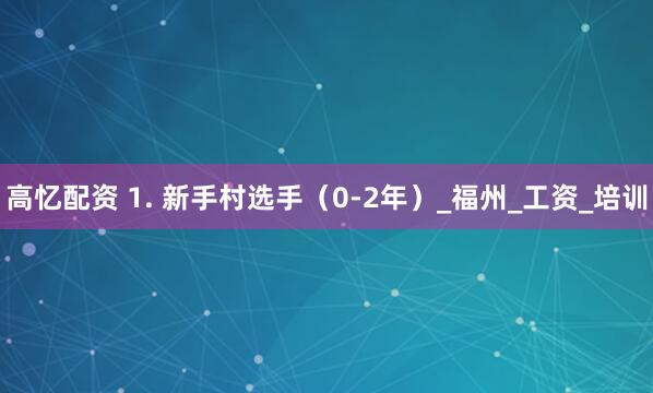 高忆配资 1. 新手村选手（0-2年）_福州_工资_培训