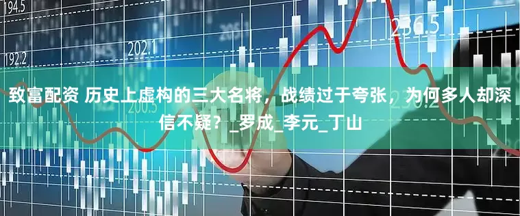 致富配资 历史上虚构的三大名将，战绩过于夸张，为何多人却深信不疑？_罗成_李元_丁山