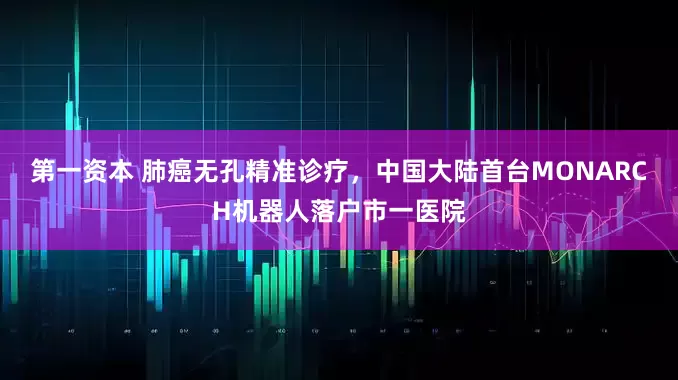 第一资本 肺癌无孔精准诊疗，中国大陆首台MONARCH机器人落户市一医院