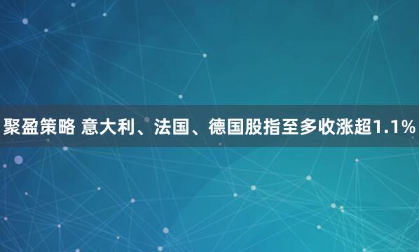 聚盈策略 意大利、法国、德国股指至多收涨超1.1%
