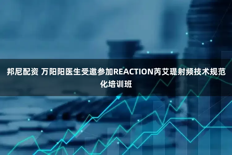 邦尼配资 万阳阳医生受邀参加REACTION芮艾瑅射频技术规范化培训班