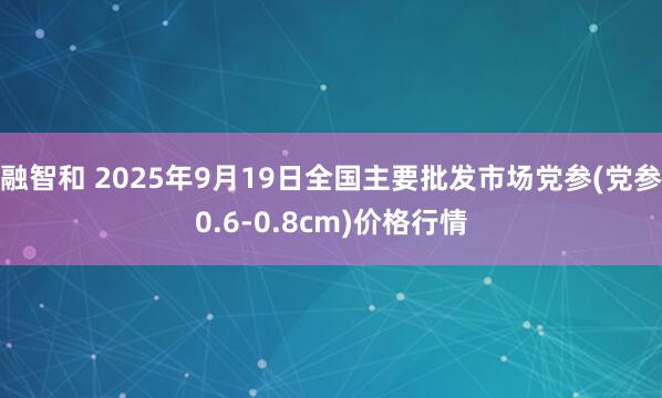 融智和 2025年9月19日全国主要批发市场党参(党参0.6-0.8cm)价格行情