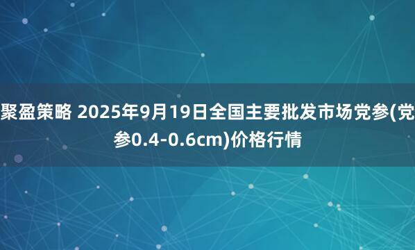 聚盈策略 2025年9月19日全国主要批发市场党参(党参0.4-0.6cm)价格行情