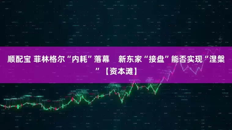 顺配宝 菲林格尔“内耗”落幕    新东家“接盘”能否实现“涅槃”【资本滩】