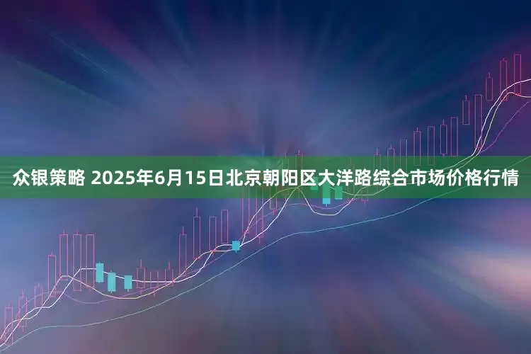 众银策略 2025年6月15日北京朝阳区大洋路综合市场价格行情