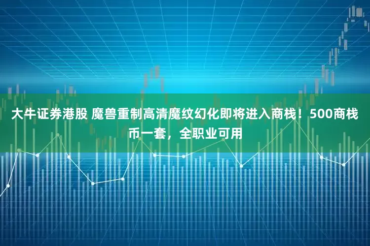 大牛证券港股 魔兽重制高清魔纹幻化即将进入商栈！500商栈币一套，全职业可用