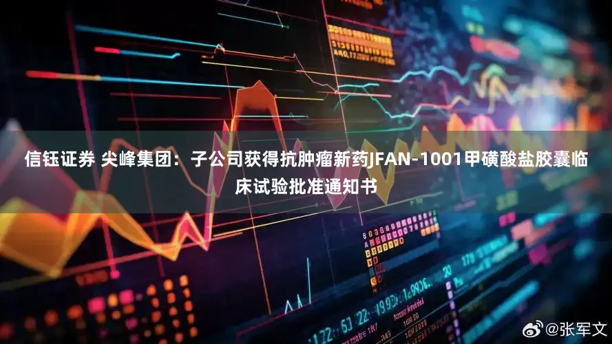 信钰证券 尖峰集团：子公司获得抗肿瘤新药JFAN-1001甲磺酸盐胶囊临床试验批准通知书