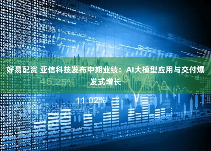 好易配资 亚信科技发布中期业绩：AI大模型应用与交付爆发式增长