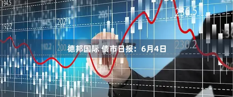 德邦国际 债市日报：6月4日