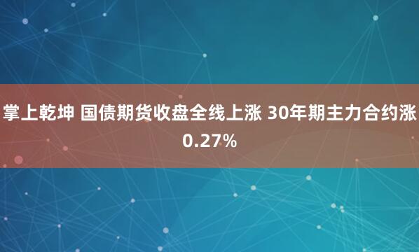 掌上乾坤 国债期货收盘全线上涨 30年期主力合约涨0.27%