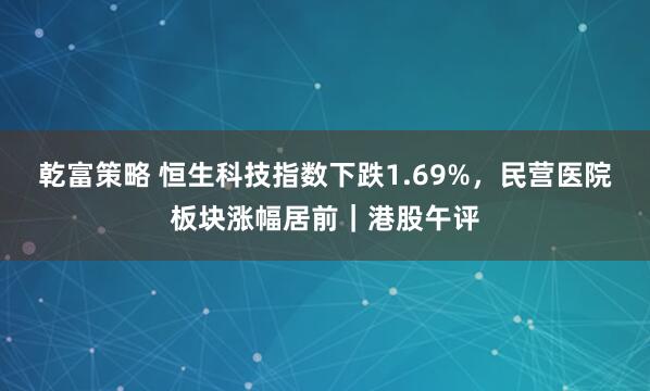 乾富策略 恒生科技指数下跌1.69%，民营医院板块涨幅居前｜港股午评